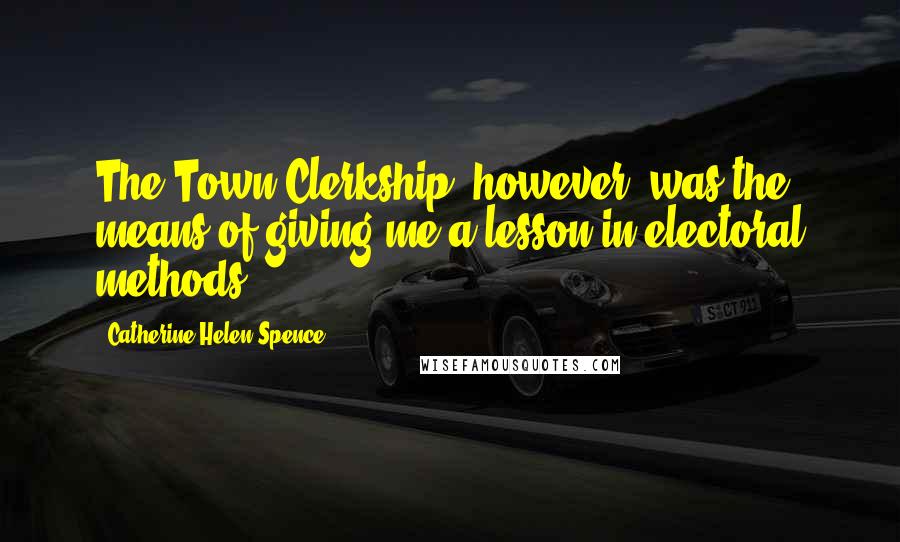 Catherine Helen Spence Quotes: The Town Clerkship, however, was the means of giving me a lesson in electoral methods.