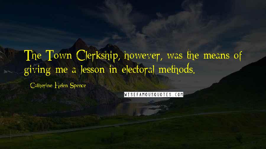 Catherine Helen Spence Quotes: The Town Clerkship, however, was the means of giving me a lesson in electoral methods.