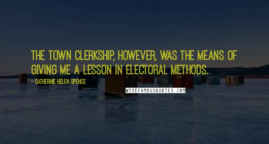 Catherine Helen Spence Quotes: The Town Clerkship, however, was the means of giving me a lesson in electoral methods.