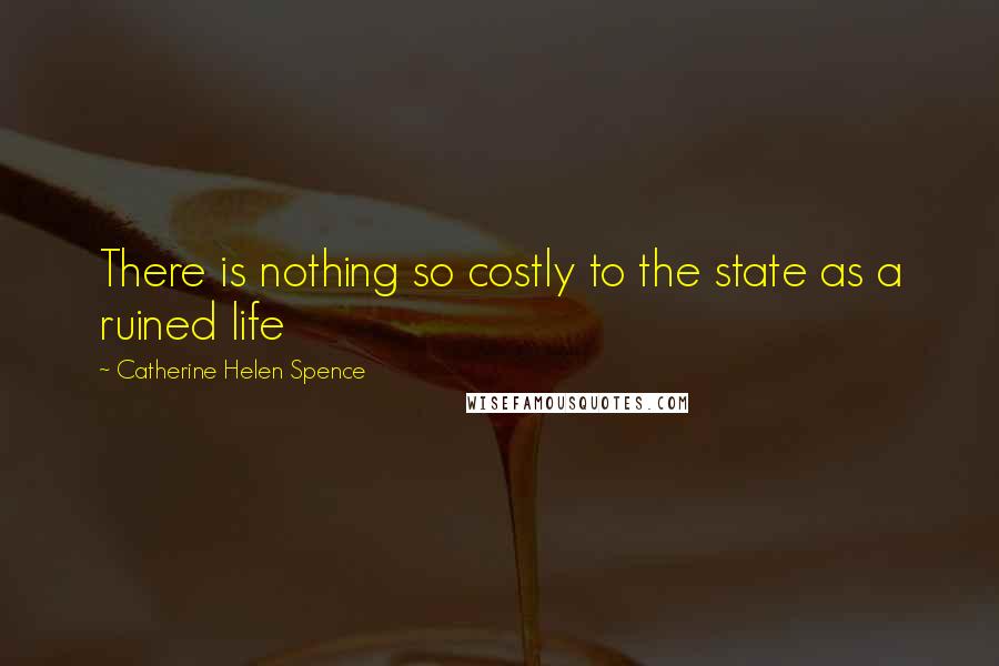 Catherine Helen Spence Quotes: There is nothing so costly to the state as a ruined life