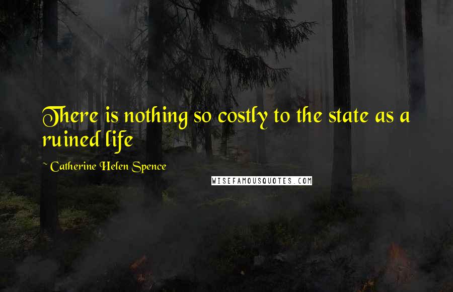 Catherine Helen Spence Quotes: There is nothing so costly to the state as a ruined life