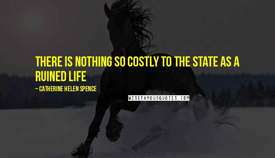 Catherine Helen Spence Quotes: There is nothing so costly to the state as a ruined life