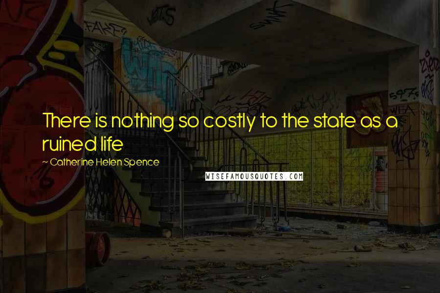 Catherine Helen Spence Quotes: There is nothing so costly to the state as a ruined life