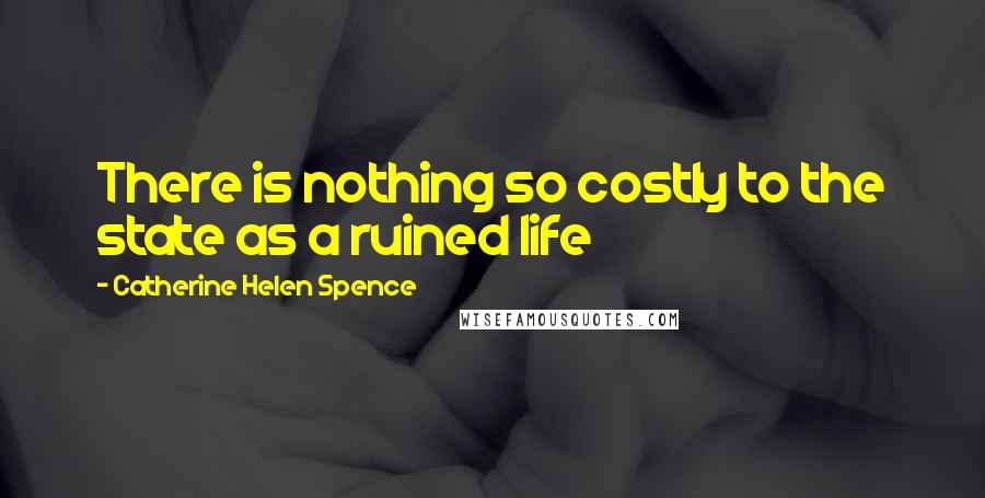 Catherine Helen Spence Quotes: There is nothing so costly to the state as a ruined life