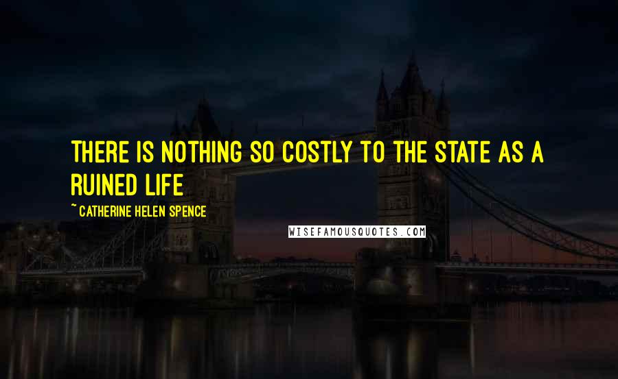 Catherine Helen Spence Quotes: There is nothing so costly to the state as a ruined life