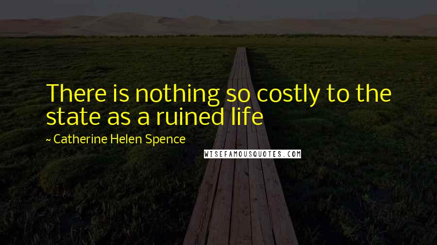 Catherine Helen Spence Quotes: There is nothing so costly to the state as a ruined life