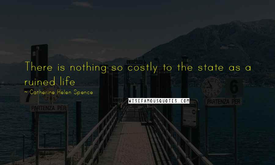 Catherine Helen Spence Quotes: There is nothing so costly to the state as a ruined life