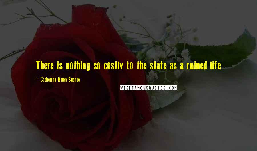 Catherine Helen Spence Quotes: There is nothing so costly to the state as a ruined life