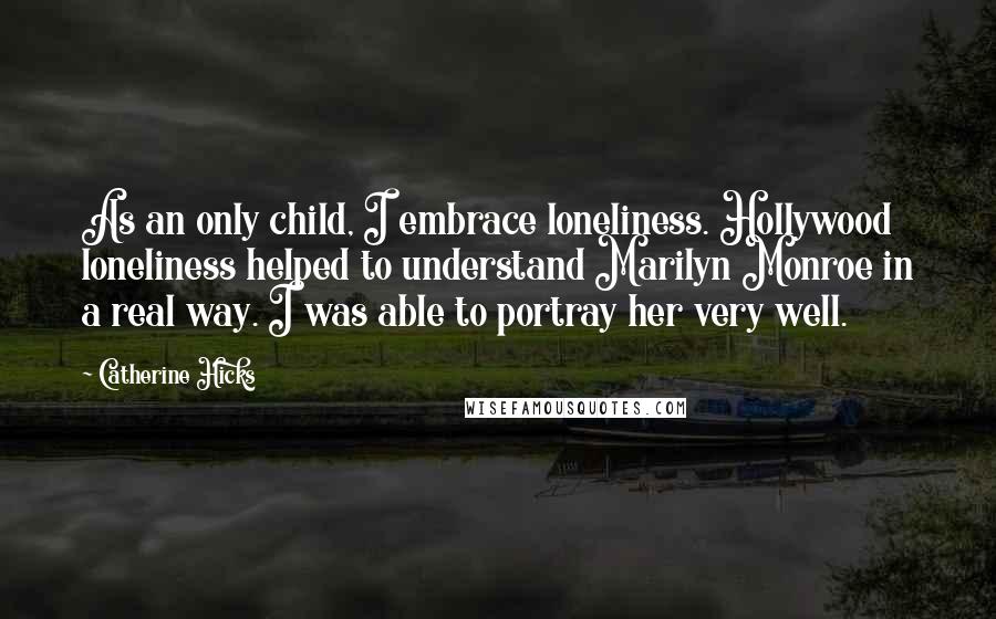 Catherine Hicks Quotes: As an only child, I embrace loneliness. Hollywood loneliness helped to understand Marilyn Monroe in a real way. I was able to portray her very well.