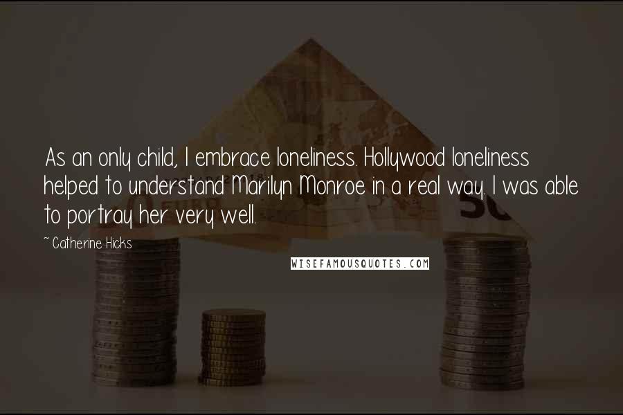 Catherine Hicks Quotes: As an only child, I embrace loneliness. Hollywood loneliness helped to understand Marilyn Monroe in a real way. I was able to portray her very well.