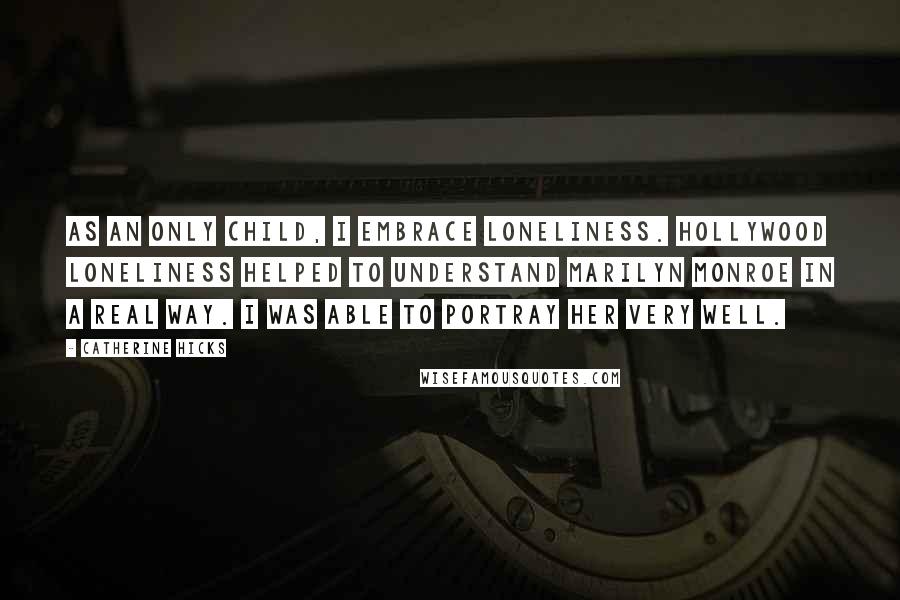 Catherine Hicks Quotes: As an only child, I embrace loneliness. Hollywood loneliness helped to understand Marilyn Monroe in a real way. I was able to portray her very well.