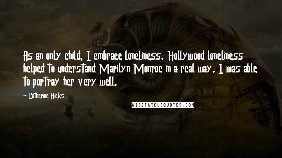 Catherine Hicks Quotes: As an only child, I embrace loneliness. Hollywood loneliness helped to understand Marilyn Monroe in a real way. I was able to portray her very well.