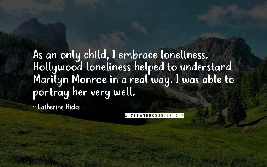 Catherine Hicks Quotes: As an only child, I embrace loneliness. Hollywood loneliness helped to understand Marilyn Monroe in a real way. I was able to portray her very well.