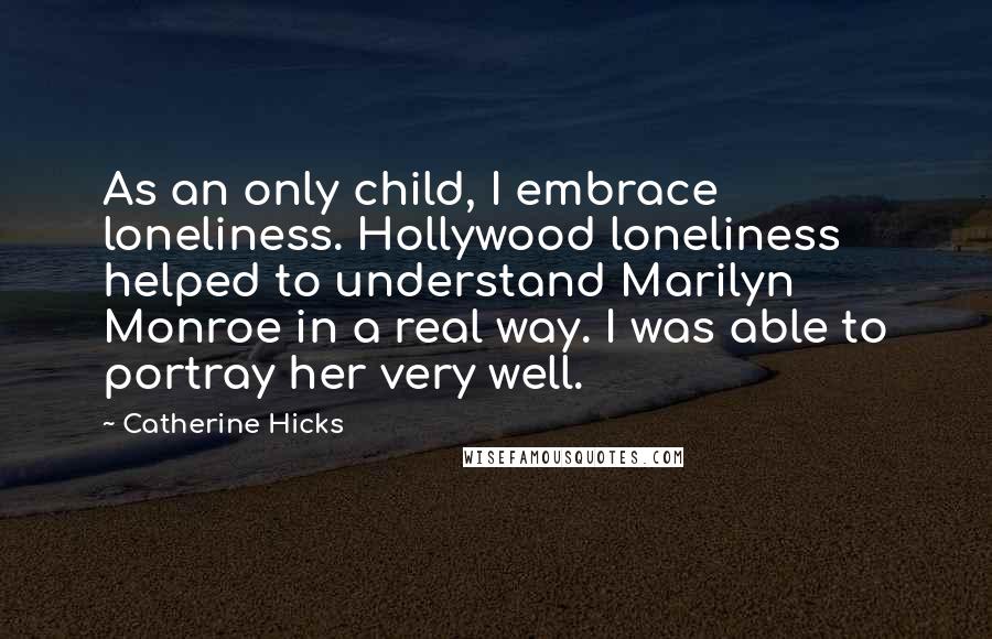 Catherine Hicks Quotes: As an only child, I embrace loneliness. Hollywood loneliness helped to understand Marilyn Monroe in a real way. I was able to portray her very well.