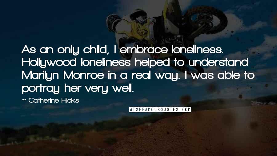 Catherine Hicks Quotes: As an only child, I embrace loneliness. Hollywood loneliness helped to understand Marilyn Monroe in a real way. I was able to portray her very well.