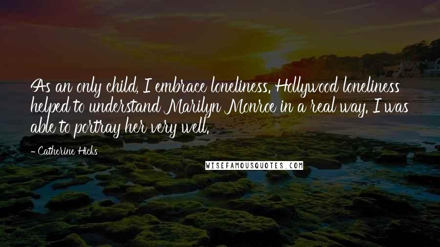 Catherine Hicks Quotes: As an only child, I embrace loneliness. Hollywood loneliness helped to understand Marilyn Monroe in a real way. I was able to portray her very well.