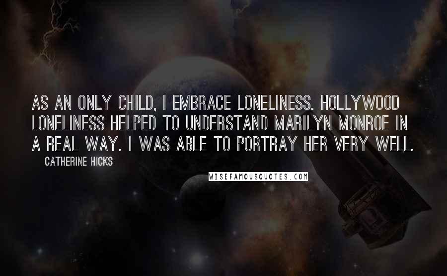 Catherine Hicks Quotes: As an only child, I embrace loneliness. Hollywood loneliness helped to understand Marilyn Monroe in a real way. I was able to portray her very well.