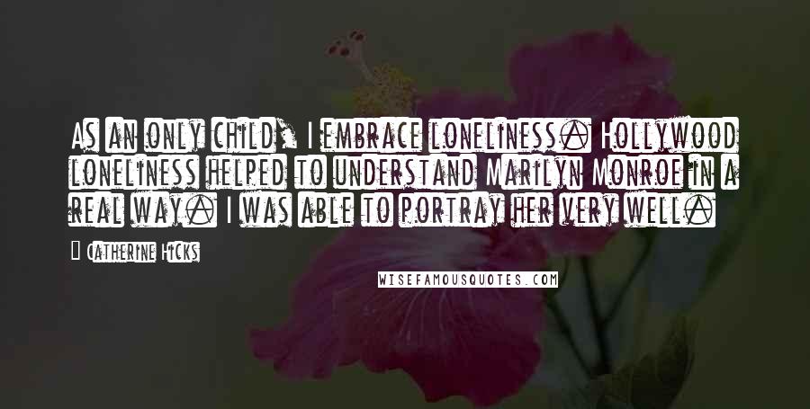 Catherine Hicks Quotes: As an only child, I embrace loneliness. Hollywood loneliness helped to understand Marilyn Monroe in a real way. I was able to portray her very well.