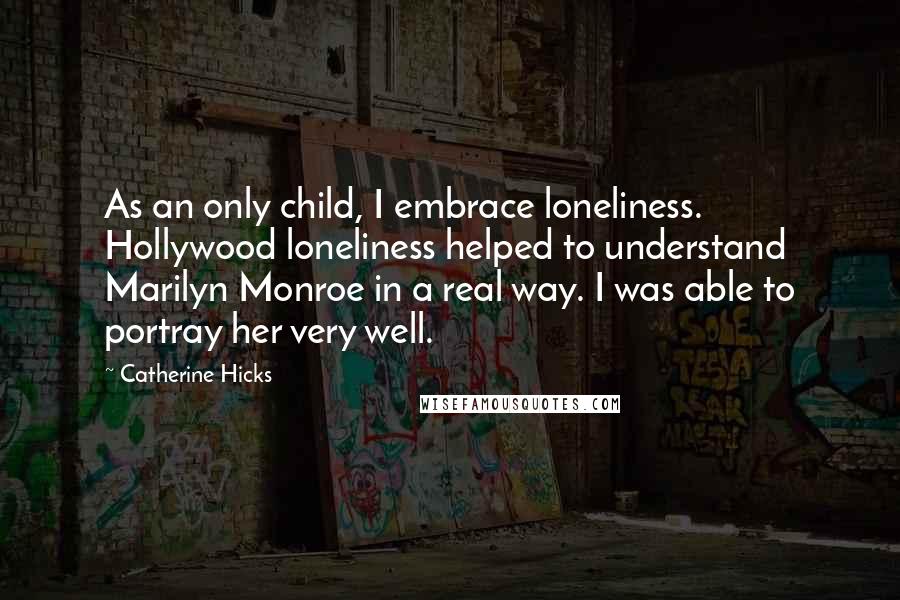 Catherine Hicks Quotes: As an only child, I embrace loneliness. Hollywood loneliness helped to understand Marilyn Monroe in a real way. I was able to portray her very well.