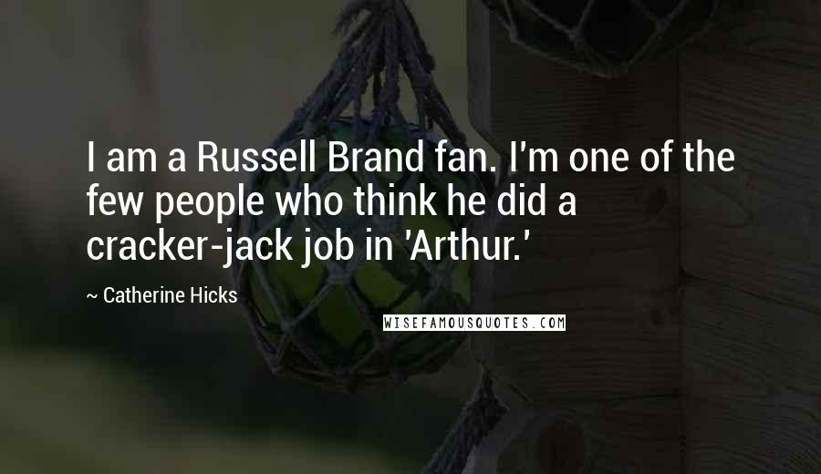 Catherine Hicks Quotes: I am a Russell Brand fan. I'm one of the few people who think he did a cracker-jack job in 'Arthur.'