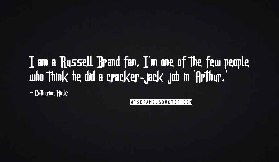 Catherine Hicks Quotes: I am a Russell Brand fan. I'm one of the few people who think he did a cracker-jack job in 'Arthur.'