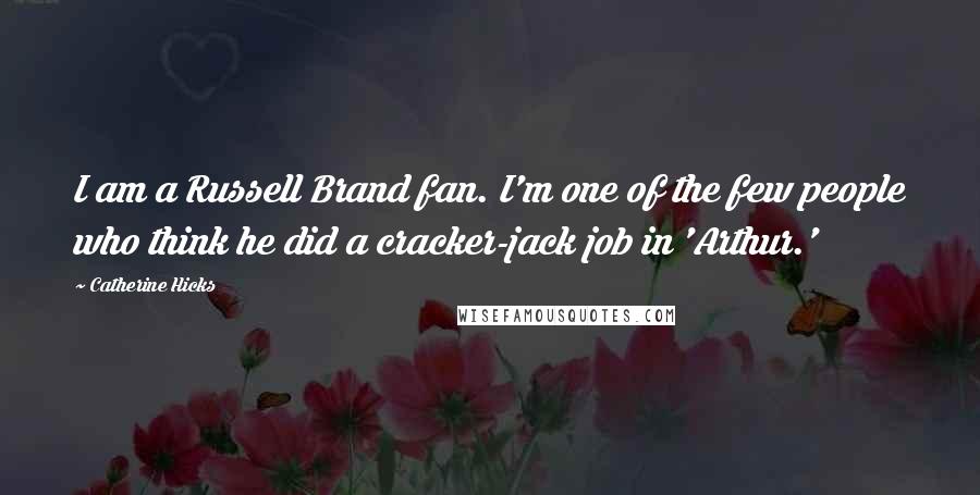 Catherine Hicks Quotes: I am a Russell Brand fan. I'm one of the few people who think he did a cracker-jack job in 'Arthur.'