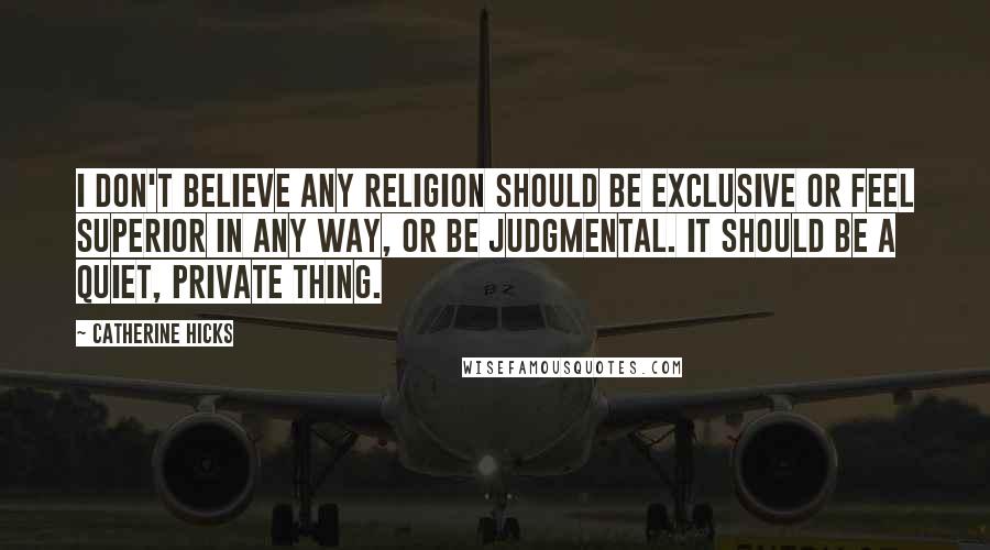 Catherine Hicks Quotes: I don't believe any religion should be exclusive or feel superior in any way, or be judgmental. It should be a quiet, private thing.