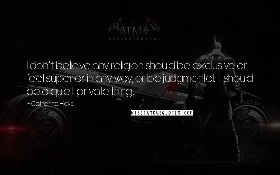 Catherine Hicks Quotes: I don't believe any religion should be exclusive or feel superior in any way, or be judgmental. It should be a quiet, private thing.