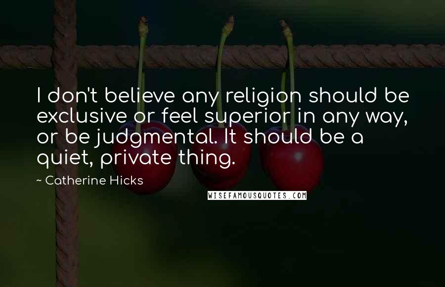 Catherine Hicks Quotes: I don't believe any religion should be exclusive or feel superior in any way, or be judgmental. It should be a quiet, private thing.
