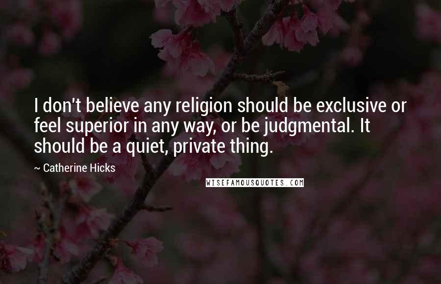 Catherine Hicks Quotes: I don't believe any religion should be exclusive or feel superior in any way, or be judgmental. It should be a quiet, private thing.