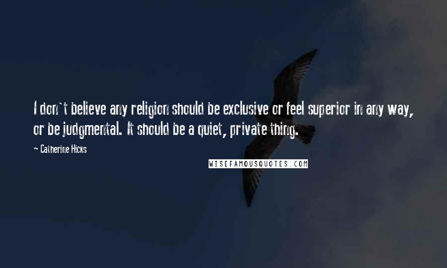 Catherine Hicks Quotes: I don't believe any religion should be exclusive or feel superior in any way, or be judgmental. It should be a quiet, private thing.