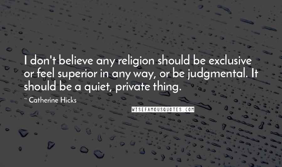Catherine Hicks Quotes: I don't believe any religion should be exclusive or feel superior in any way, or be judgmental. It should be a quiet, private thing.