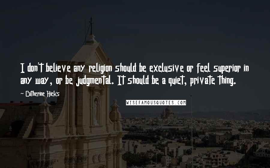 Catherine Hicks Quotes: I don't believe any religion should be exclusive or feel superior in any way, or be judgmental. It should be a quiet, private thing.