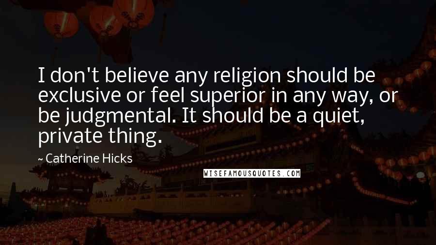 Catherine Hicks Quotes: I don't believe any religion should be exclusive or feel superior in any way, or be judgmental. It should be a quiet, private thing.