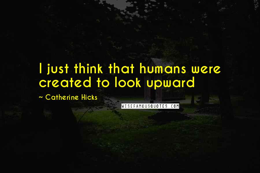 Catherine Hicks Quotes: I just think that humans were created to look upward