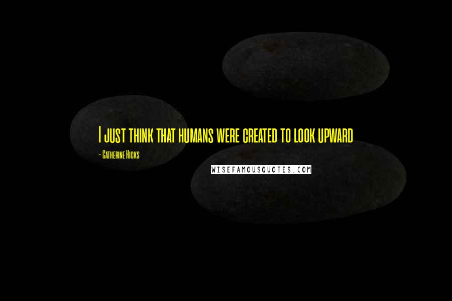 Catherine Hicks Quotes: I just think that humans were created to look upward