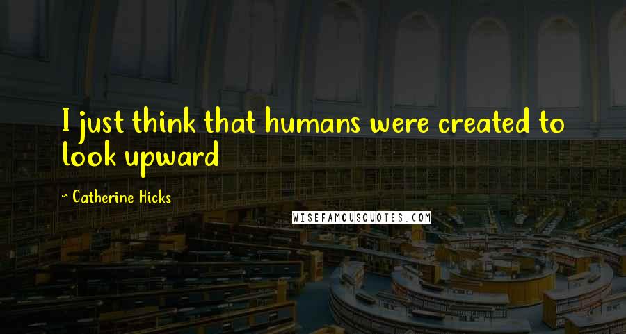 Catherine Hicks Quotes: I just think that humans were created to look upward