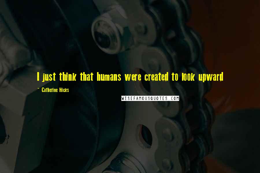 Catherine Hicks Quotes: I just think that humans were created to look upward