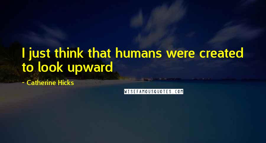 Catherine Hicks Quotes: I just think that humans were created to look upward