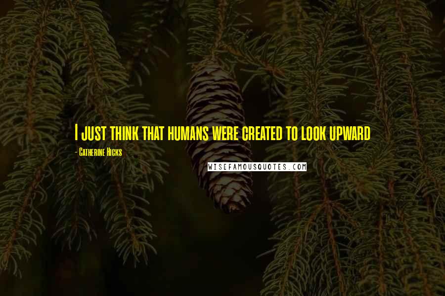 Catherine Hicks Quotes: I just think that humans were created to look upward