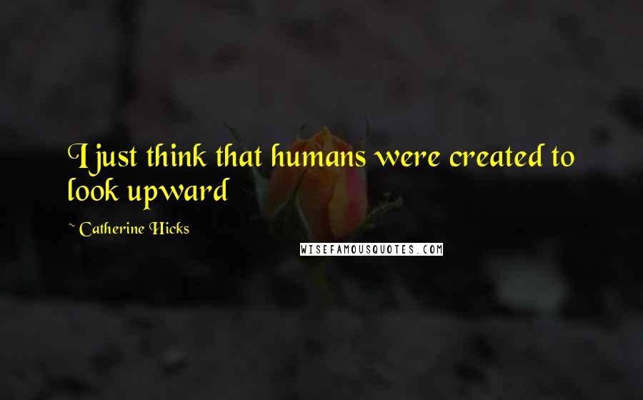 Catherine Hicks Quotes: I just think that humans were created to look upward