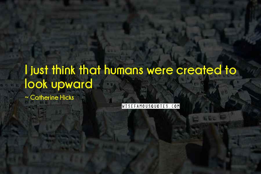 Catherine Hicks Quotes: I just think that humans were created to look upward