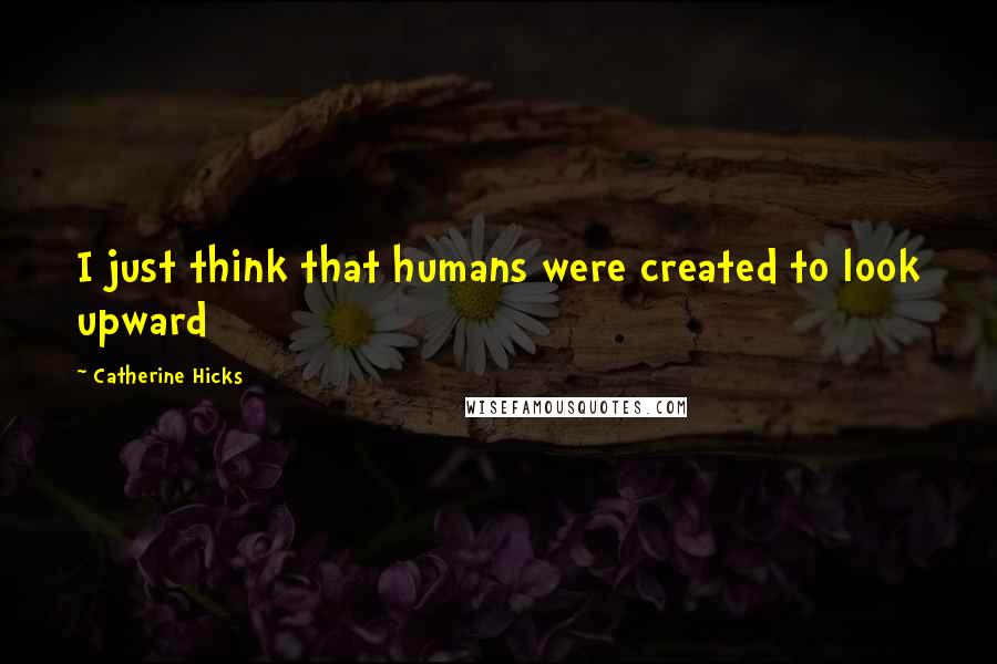 Catherine Hicks Quotes: I just think that humans were created to look upward