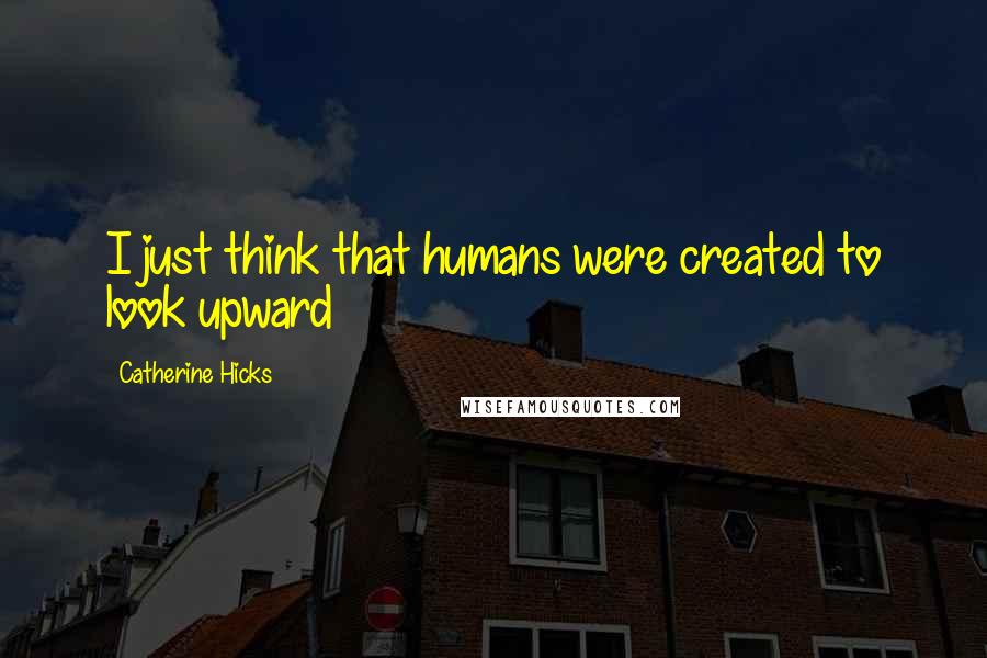 Catherine Hicks Quotes: I just think that humans were created to look upward