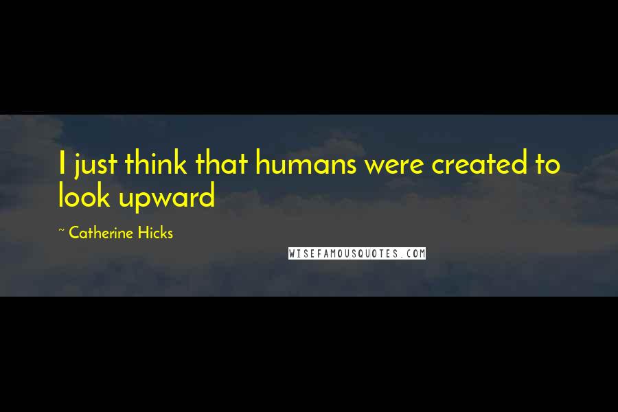 Catherine Hicks Quotes: I just think that humans were created to look upward
