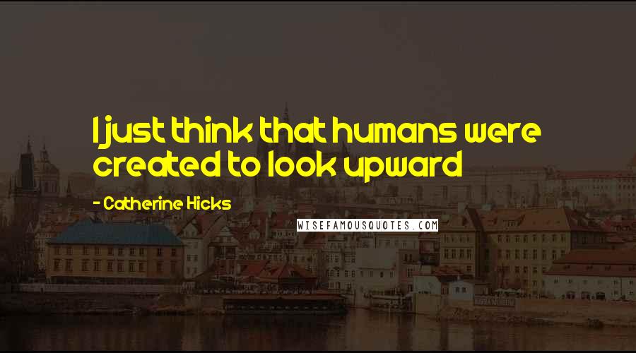 Catherine Hicks Quotes: I just think that humans were created to look upward