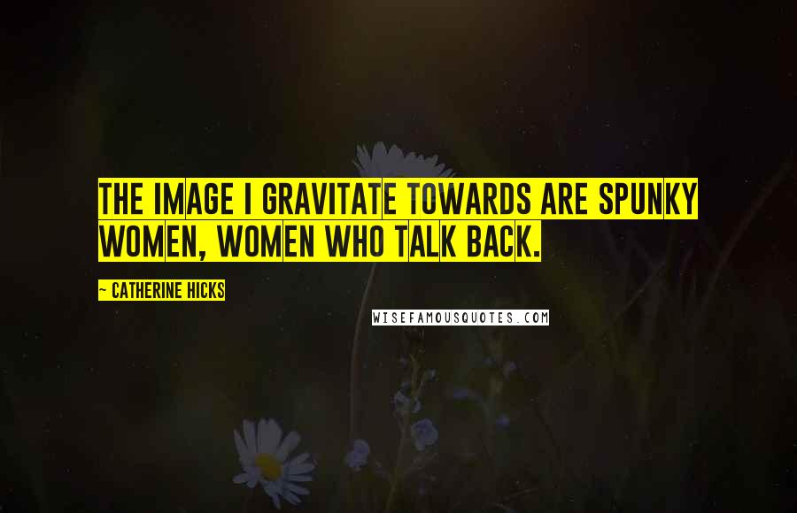 Catherine Hicks Quotes: The image I gravitate towards are spunky women, women who talk back.