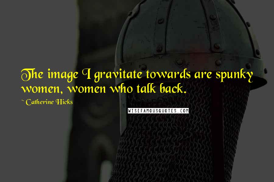 Catherine Hicks Quotes: The image I gravitate towards are spunky women, women who talk back.