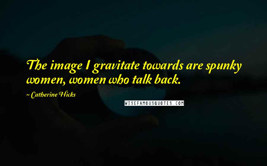 Catherine Hicks Quotes: The image I gravitate towards are spunky women, women who talk back.