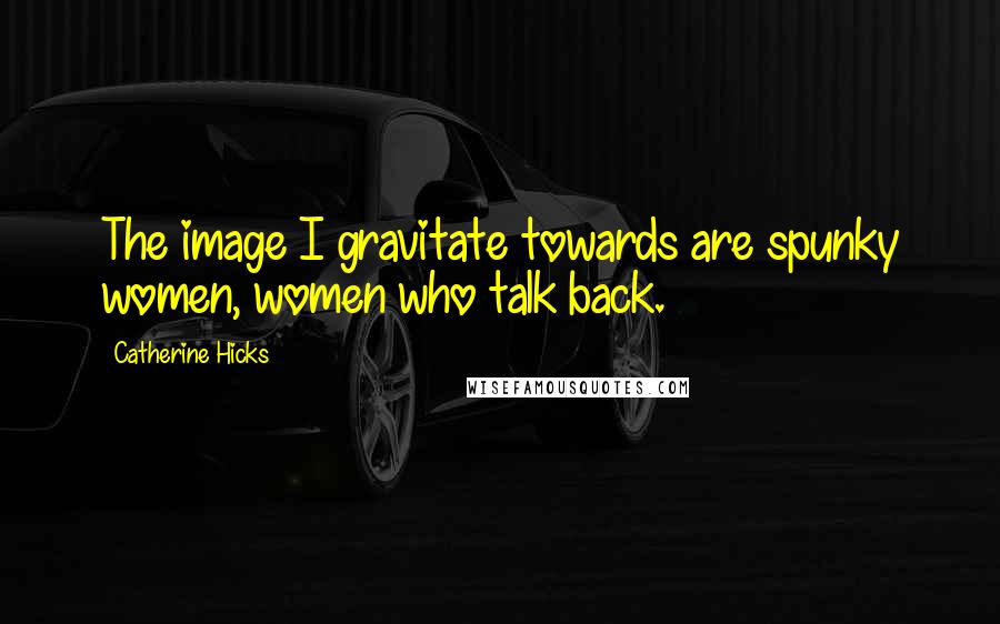 Catherine Hicks Quotes: The image I gravitate towards are spunky women, women who talk back.